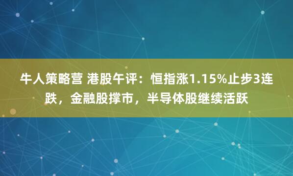 牛人策略营 港股午评：恒指涨1.15%止步3连跌，金融股撑市，半导体股继续活跃