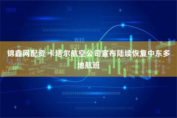 锦鑫网配资 卡塔尔航空公司宣布陆续恢复中东多地航班