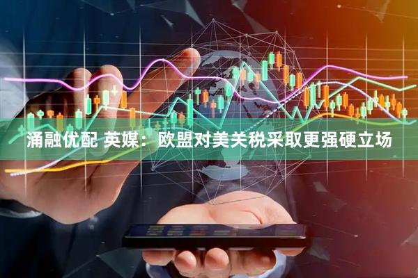 涌融优配 英媒：欧盟对美关税采取更强硬立场