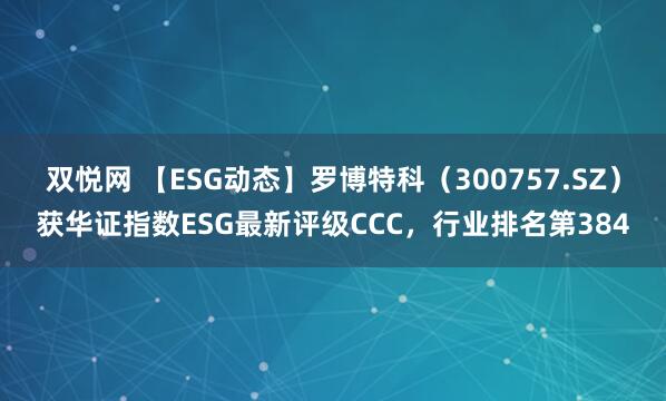 双悦网 【ESG动态】罗博特科（300757.SZ）获华证指数ESG最新评级CCC，行业排名第384