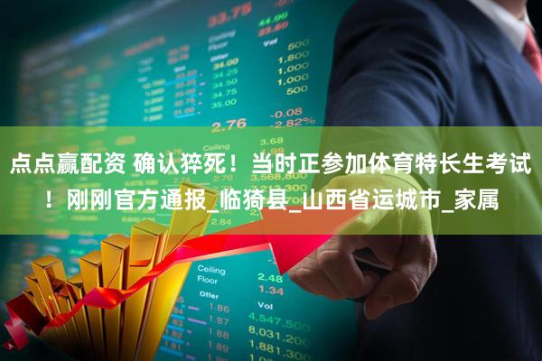 点点赢配资 确认猝死！当时正参加体育特长生考试！刚刚官方通报_临猗县_山西省运城市_家属