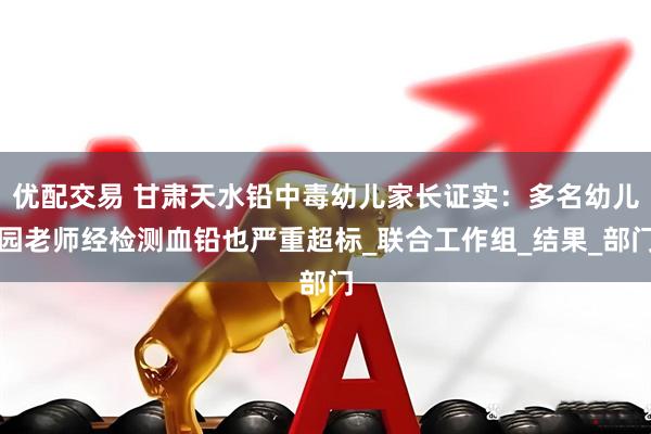 优配交易 甘肃天水铅中毒幼儿家长证实：多名幼儿园老师经检测血铅也严重超标_联合工作组_结果_部门