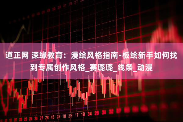 道正网 深缘教育：漫绘风格指南-板绘新手如何找到专属创作风格_赛璐璐_线条_动漫