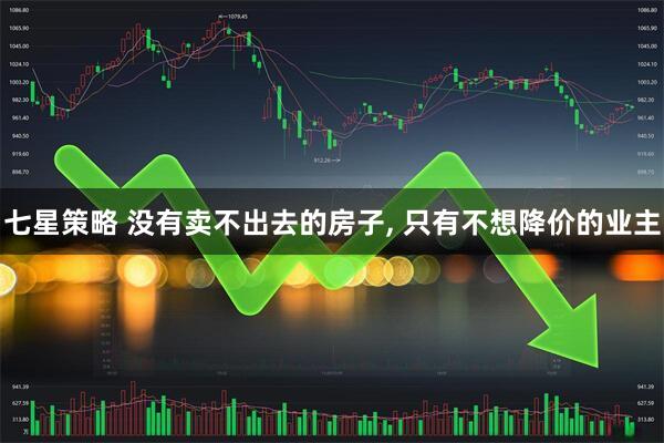 七星策略 没有卖不出去的房子, 只有不想降价的业主
