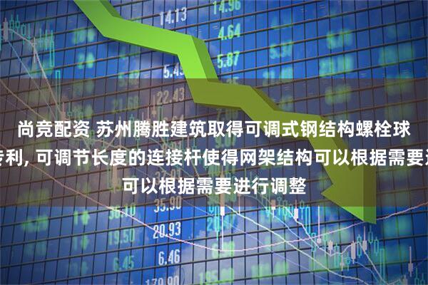 尚竞配资 苏州腾胜建筑取得可调式钢结构螺栓球型网架专利, 可调节长度的连接杆使得网架结构可以根据需要进行调整