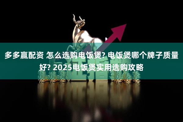 多多赢配资 怎么选购电饭煲? 电饭煲哪个牌子质量好? 2025电饭煲实用选购攻略