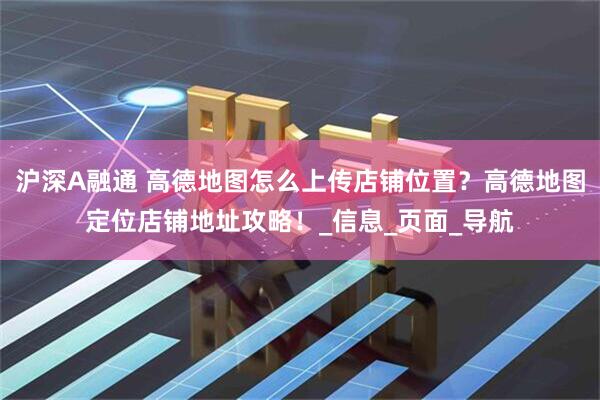 沪深A融通 高德地图怎么上传店铺位置？高德地图定位店铺地址攻略！_信息_页面_导航