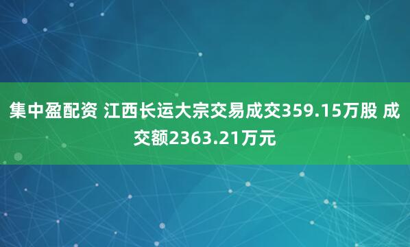 集中盈配资 江西长运大宗交易成交359.15万股 成交额2363.21万元