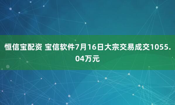 恒信宝配资 宝信软件7月16日大宗交易成交1055.04万元