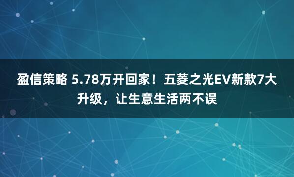 盈信策略 5.78万开回家！五菱之光EV新款7大升级，让生意生活两不误