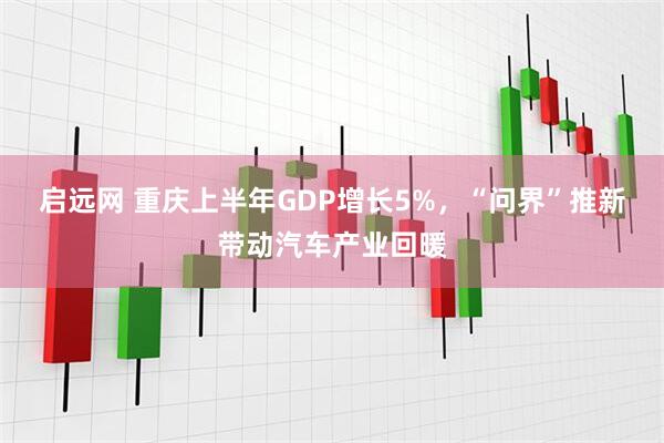 启远网 重庆上半年GDP增长5%，“问界”推新带动汽车产业回暖