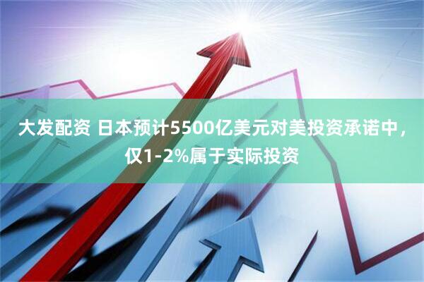 大发配资 日本预计5500亿美元对美投资承诺中，仅1-2%属于实际投资