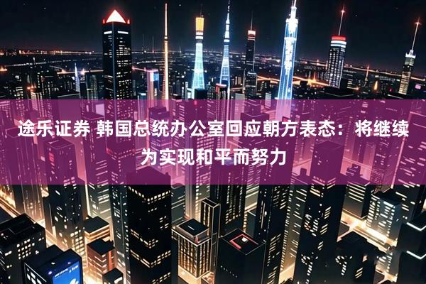 途乐证券 韩国总统办公室回应朝方表态：将继续为实现和平而努力
