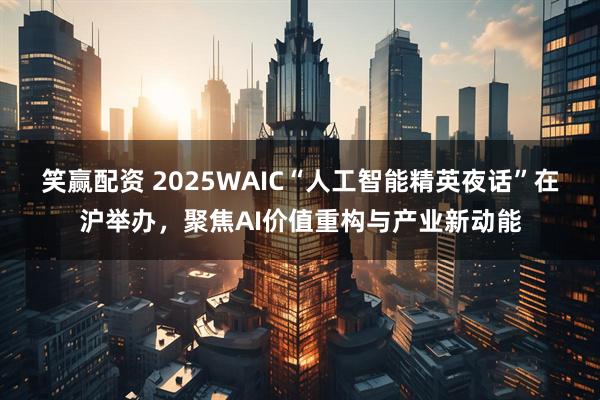 笑赢配资 2025WAIC“人工智能精英夜话”在沪举办，聚焦AI价值重构与产业新动能