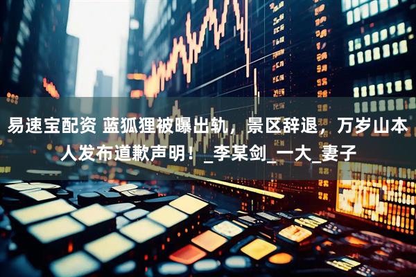 易速宝配资 蓝狐狸被曝出轨，景区辞退，万岁山本人发布道歉声明！_李某剑_一大_妻子