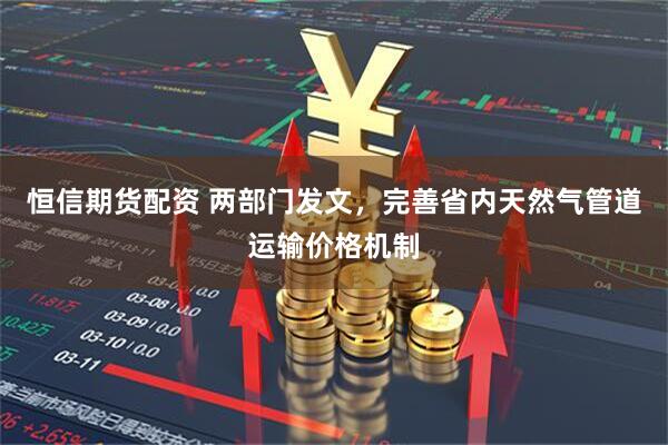 恒信期货配资 两部门发文，完善省内天然气管道运输价格机制