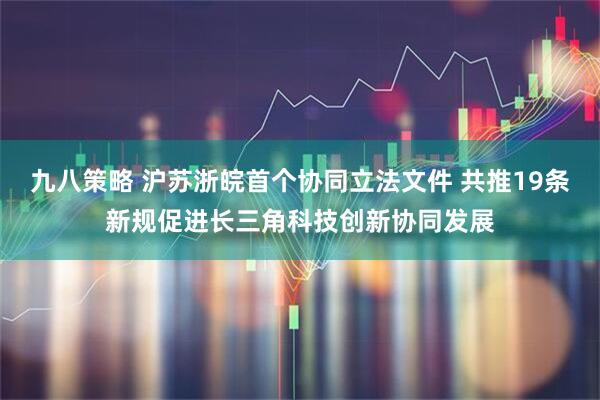 九八策略 沪苏浙皖首个协同立法文件 共推19条新规促进长三角科技创新协同发展