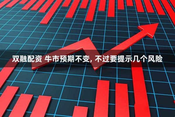 双融配资 牛市预期不变, 不过要提示几个风险