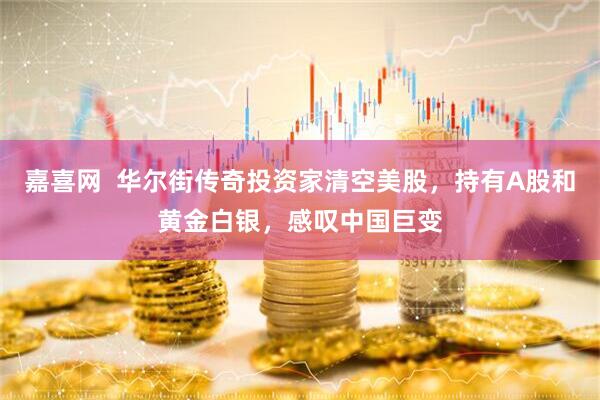 嘉喜网  华尔街传奇投资家清空美股，持有A股和黄金白银，感叹中国巨变