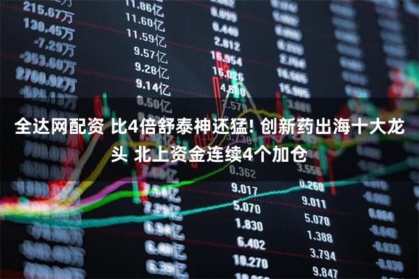 全达网配资 比4倍舒泰神还猛! 创新药出海十大龙头 北上资金连续4个加仓
