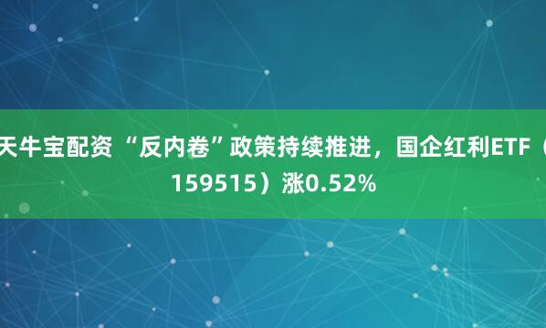 天牛宝配资 “反内卷”政策持续推进，国企红利ETF（159515）涨0.52%