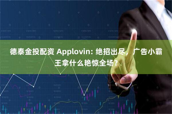 德泰金投配资 Applovin: 绝招出尽，广告小霸王拿什么艳惊全场？
