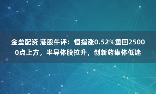 金垒配资 港股午评：恒指涨0.52%重回25000点上方，半导体股拉升，创新药集体低迷