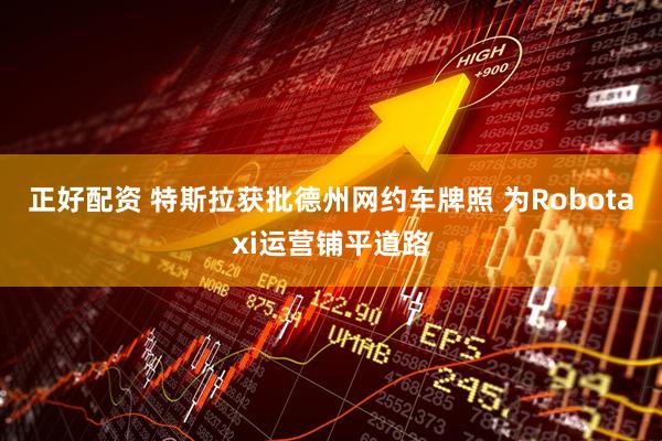 正好配资 特斯拉获批德州网约车牌照 为Robotaxi运营铺平道路