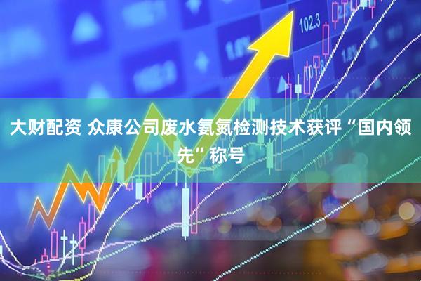 大财配资 众康公司废水氨氮检测技术获评“国内领先”称号