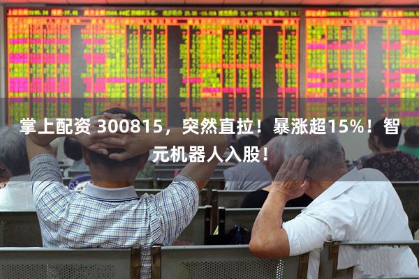 掌上配资 300815，突然直拉！暴涨超15%！智元机器人入股！