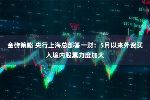 金砖策略 央行上海总部答一财:5月以来外资买入境内股票力度加大